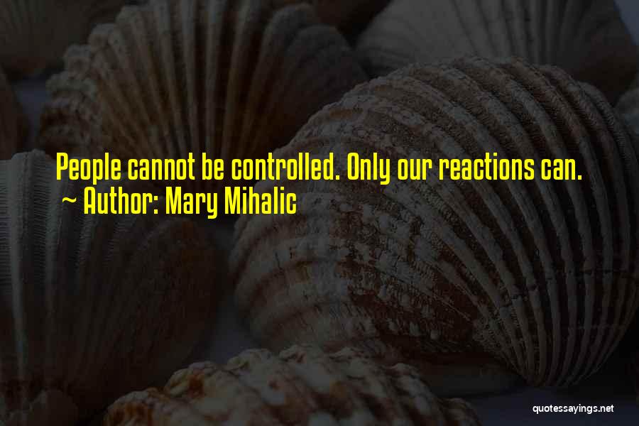 Mary Mihalic Quotes: People Cannot Be Controlled. Only Our Reactions Can.