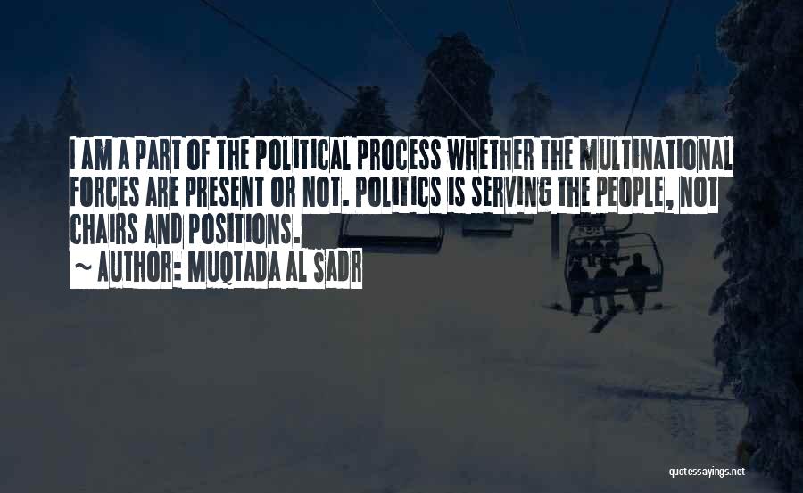 Muqtada Al Sadr Quotes: I Am A Part Of The Political Process Whether The Multinational Forces Are Present Or Not. Politics Is Serving The