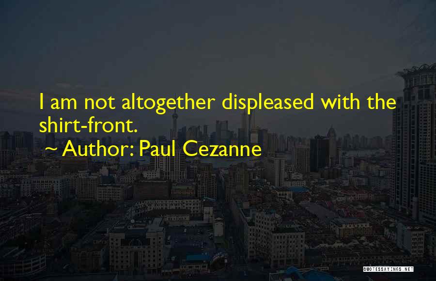 Paul Cezanne Quotes: I Am Not Altogether Displeased With The Shirt-front.