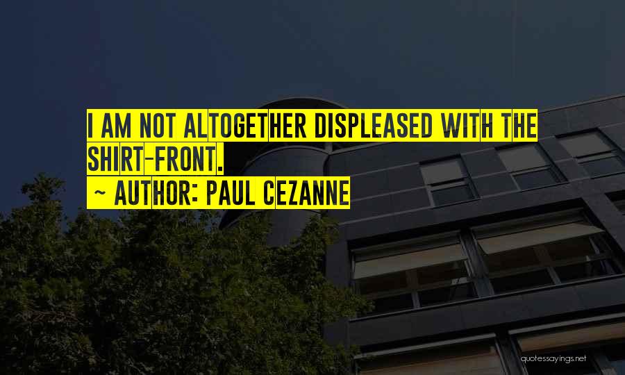 Paul Cezanne Quotes: I Am Not Altogether Displeased With The Shirt-front.