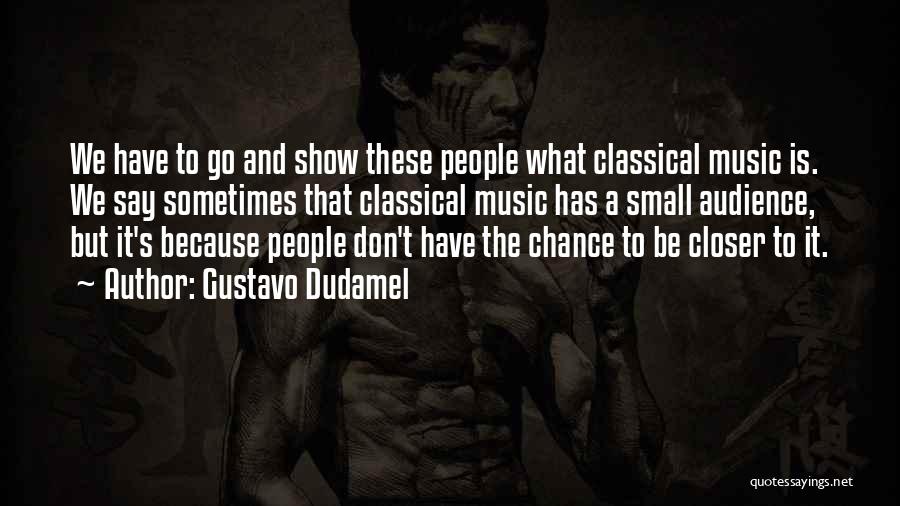 Gustavo Dudamel Quotes: We Have To Go And Show These People What Classical Music Is. We Say Sometimes That Classical Music Has A