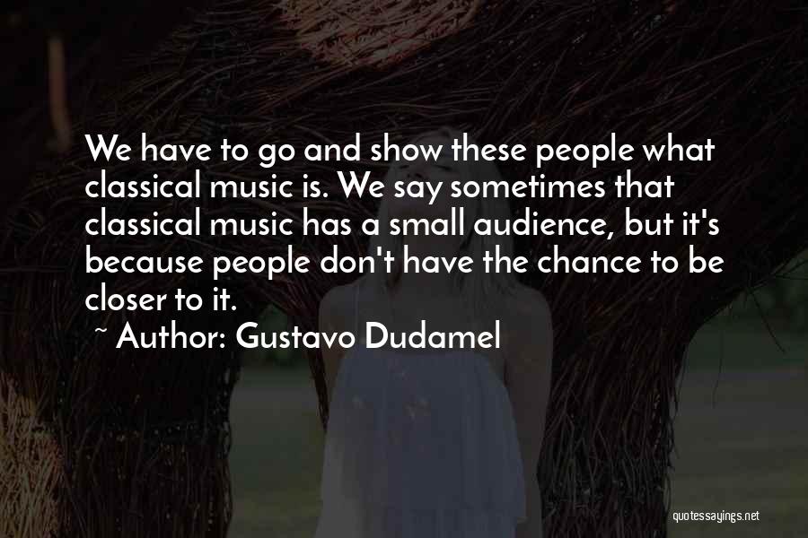 Gustavo Dudamel Quotes: We Have To Go And Show These People What Classical Music Is. We Say Sometimes That Classical Music Has A