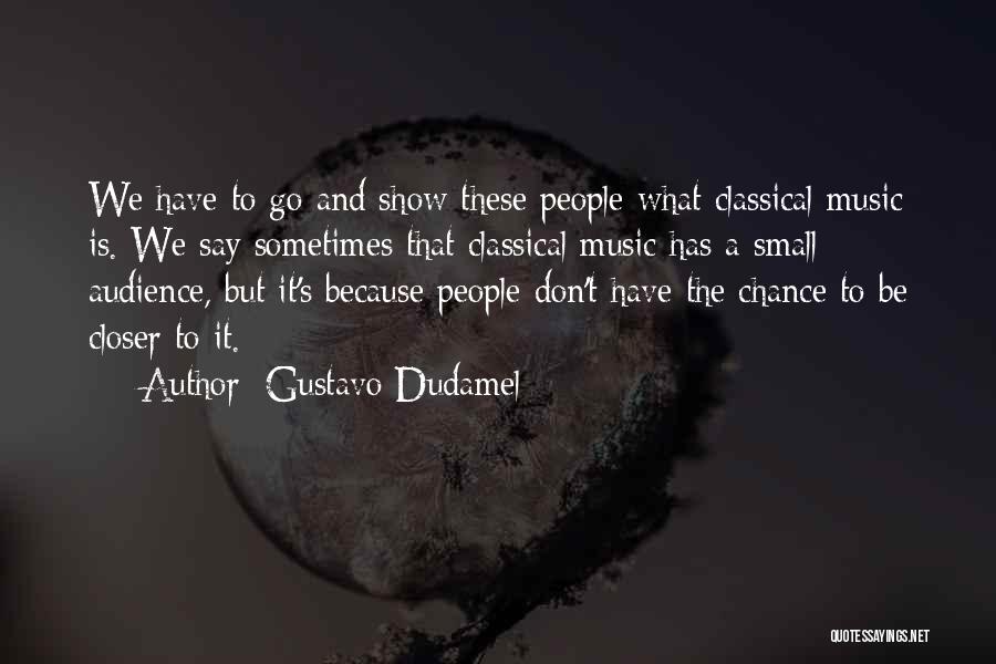 Gustavo Dudamel Quotes: We Have To Go And Show These People What Classical Music Is. We Say Sometimes That Classical Music Has A