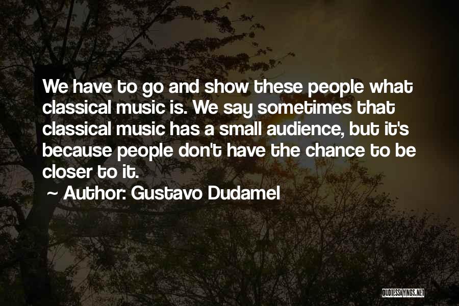 Gustavo Dudamel Quotes: We Have To Go And Show These People What Classical Music Is. We Say Sometimes That Classical Music Has A