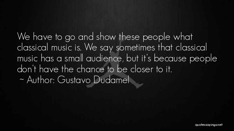 Gustavo Dudamel Quotes: We Have To Go And Show These People What Classical Music Is. We Say Sometimes That Classical Music Has A