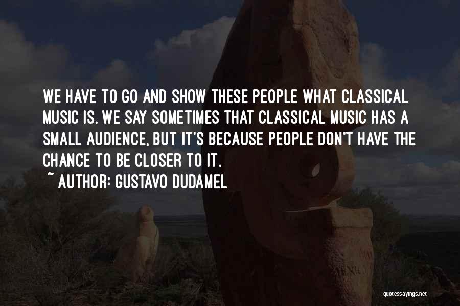 Gustavo Dudamel Quotes: We Have To Go And Show These People What Classical Music Is. We Say Sometimes That Classical Music Has A