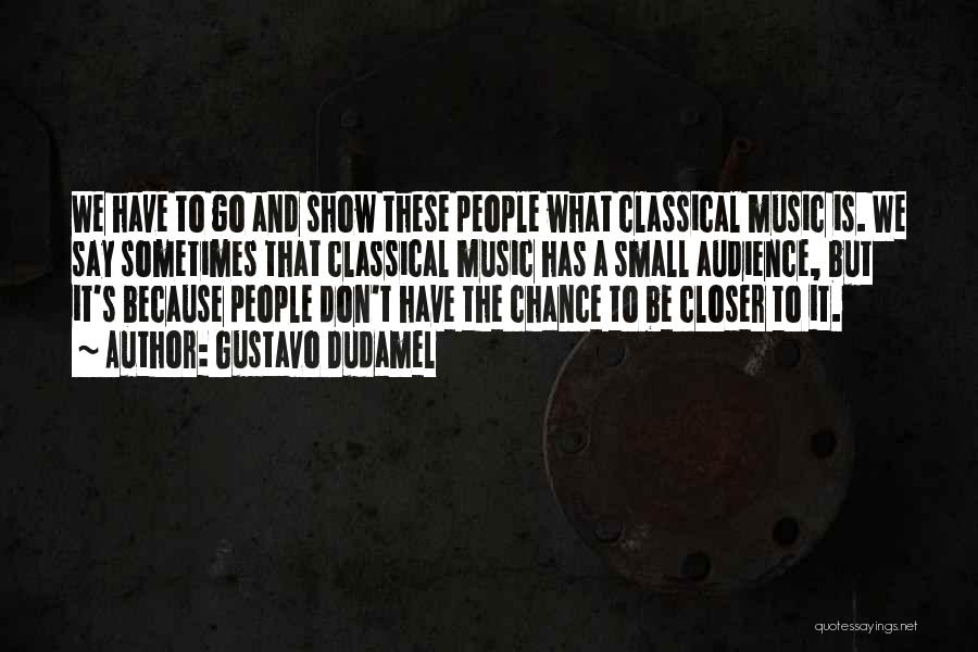 Gustavo Dudamel Quotes: We Have To Go And Show These People What Classical Music Is. We Say Sometimes That Classical Music Has A