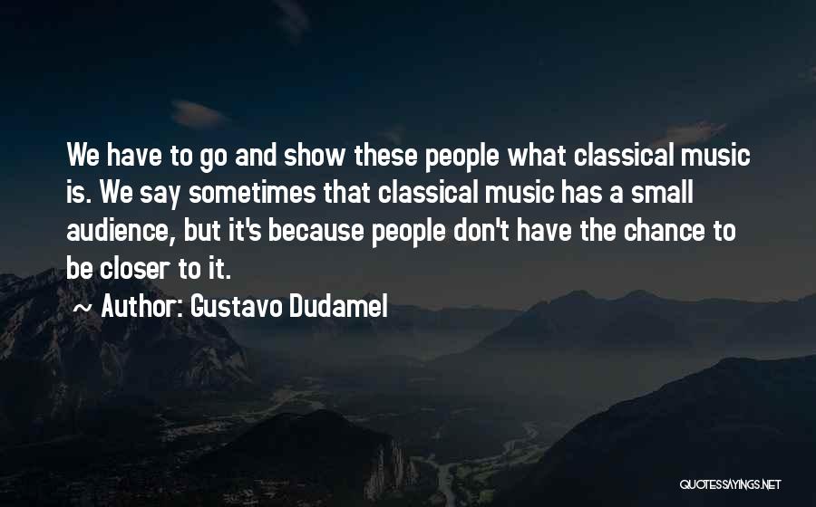 Gustavo Dudamel Quotes: We Have To Go And Show These People What Classical Music Is. We Say Sometimes That Classical Music Has A