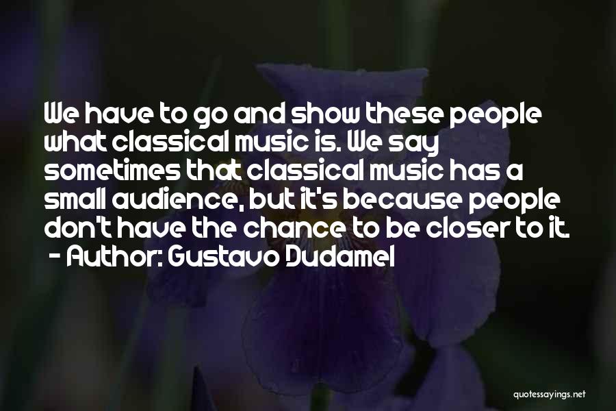 Gustavo Dudamel Quotes: We Have To Go And Show These People What Classical Music Is. We Say Sometimes That Classical Music Has A