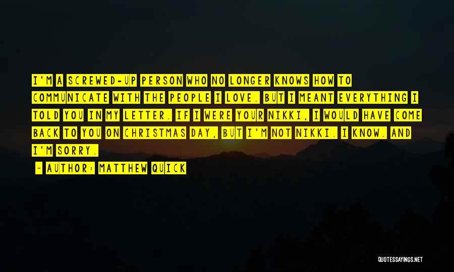 Matthew Quick Quotes: I'm A Screwed-up Person Who No Longer Knows How To Communicate With The People I Love. But I Meant Everything