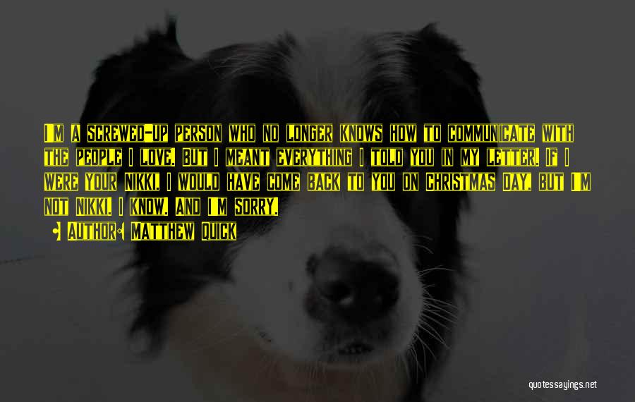 Matthew Quick Quotes: I'm A Screwed-up Person Who No Longer Knows How To Communicate With The People I Love. But I Meant Everything