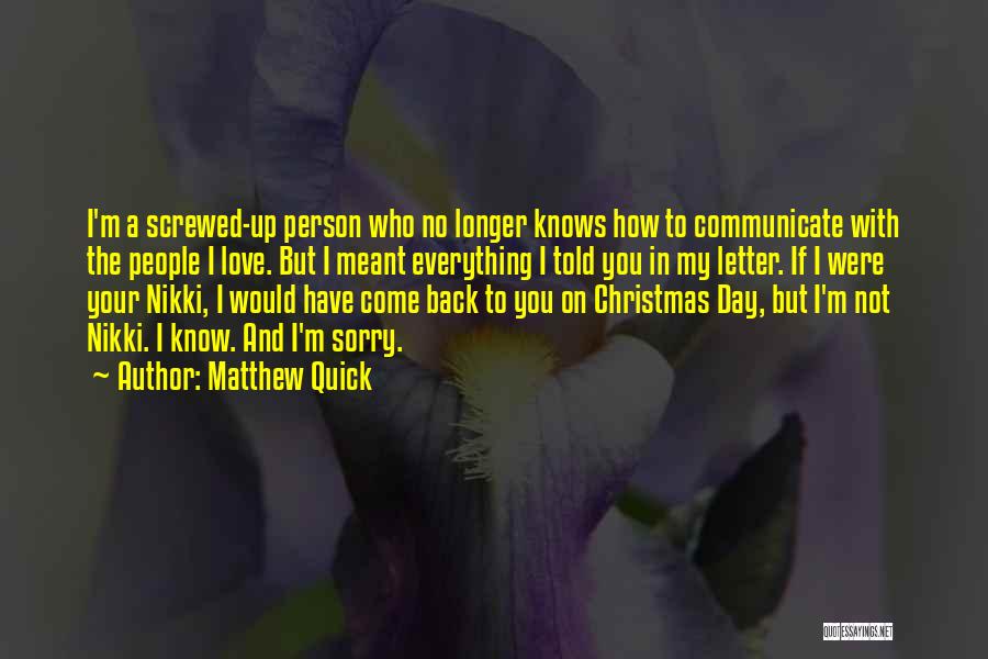 Matthew Quick Quotes: I'm A Screwed-up Person Who No Longer Knows How To Communicate With The People I Love. But I Meant Everything