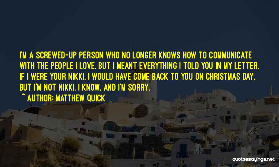 Matthew Quick Quotes: I'm A Screwed-up Person Who No Longer Knows How To Communicate With The People I Love. But I Meant Everything