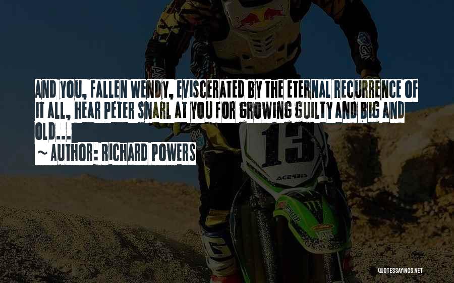 Richard Powers Quotes: And You, Fallen Wendy, Eviscerated By The Eternal Recurrence Of It All, Hear Peter Snarl At You For Growing Guilty