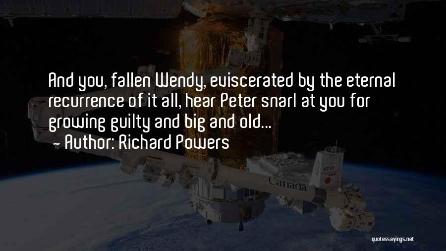 Richard Powers Quotes: And You, Fallen Wendy, Eviscerated By The Eternal Recurrence Of It All, Hear Peter Snarl At You For Growing Guilty