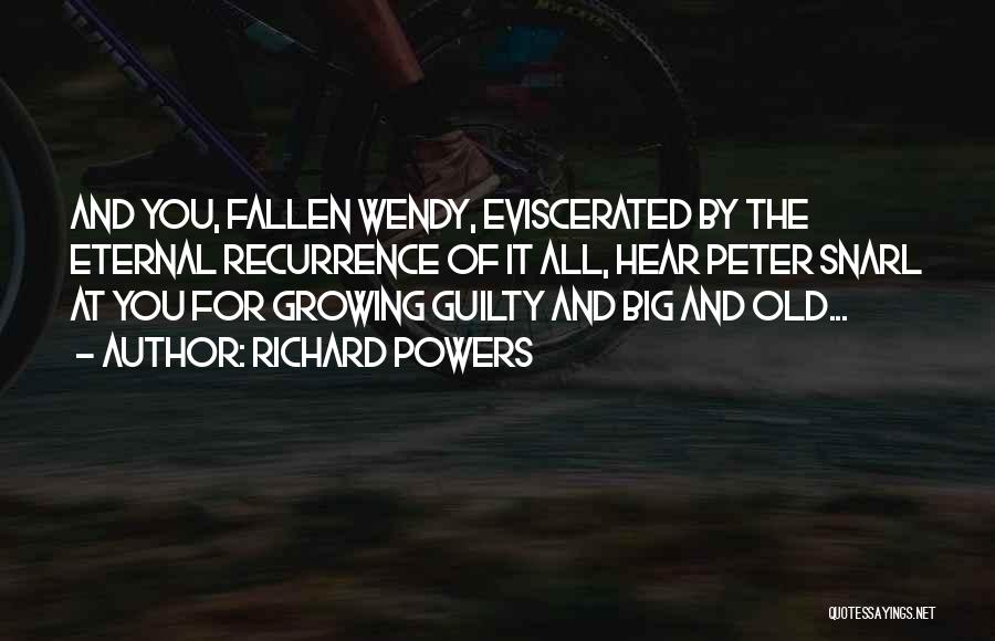 Richard Powers Quotes: And You, Fallen Wendy, Eviscerated By The Eternal Recurrence Of It All, Hear Peter Snarl At You For Growing Guilty