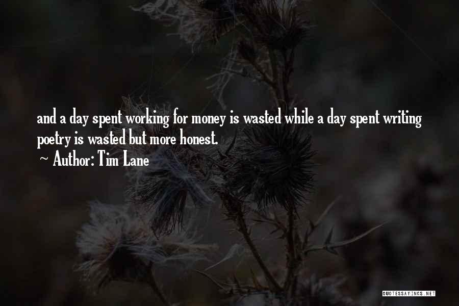 Tim Lane Quotes: And A Day Spent Working For Money Is Wasted While A Day Spent Writing Poetry Is Wasted But More Honest.