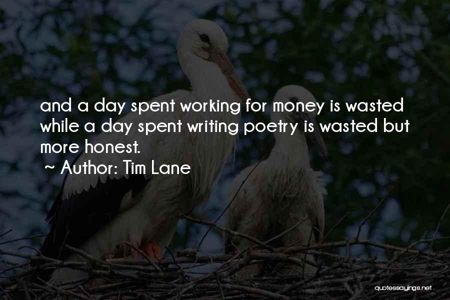 Tim Lane Quotes: And A Day Spent Working For Money Is Wasted While A Day Spent Writing Poetry Is Wasted But More Honest.