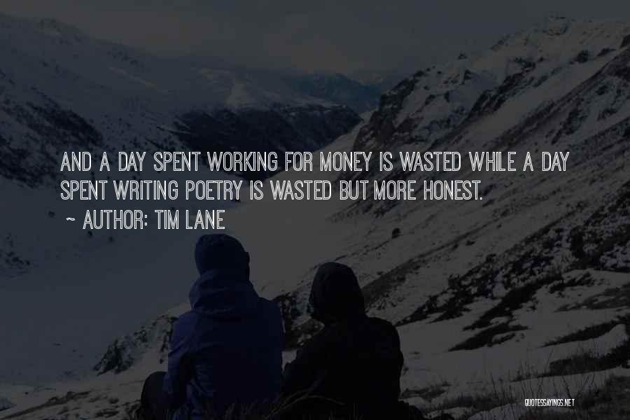 Tim Lane Quotes: And A Day Spent Working For Money Is Wasted While A Day Spent Writing Poetry Is Wasted But More Honest.