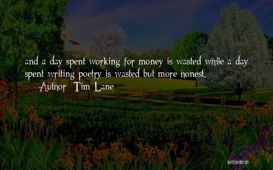 Tim Lane Quotes: And A Day Spent Working For Money Is Wasted While A Day Spent Writing Poetry Is Wasted But More Honest.