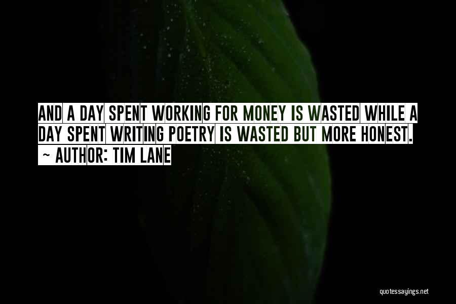 Tim Lane Quotes: And A Day Spent Working For Money Is Wasted While A Day Spent Writing Poetry Is Wasted But More Honest.