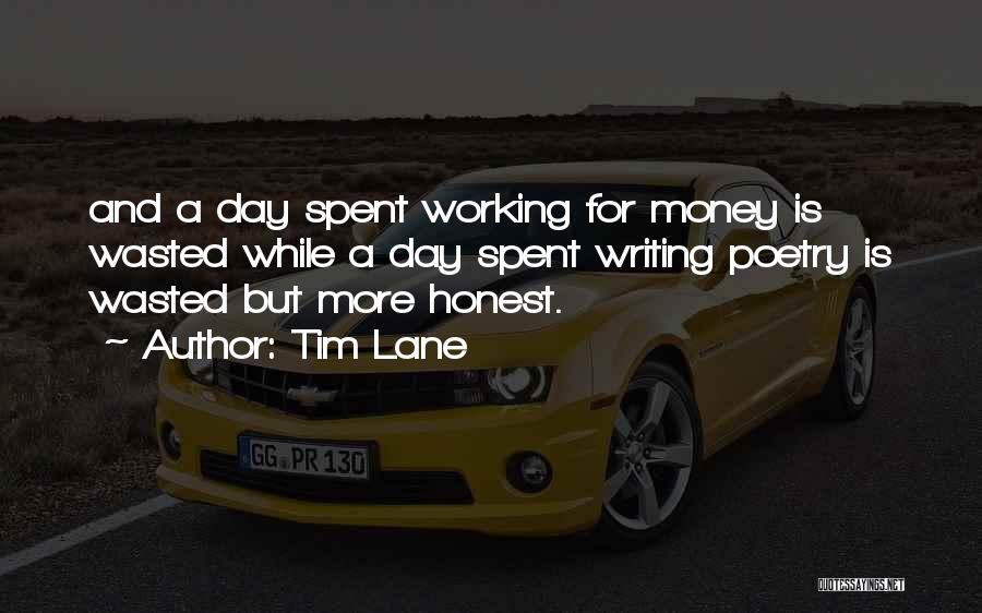 Tim Lane Quotes: And A Day Spent Working For Money Is Wasted While A Day Spent Writing Poetry Is Wasted But More Honest.