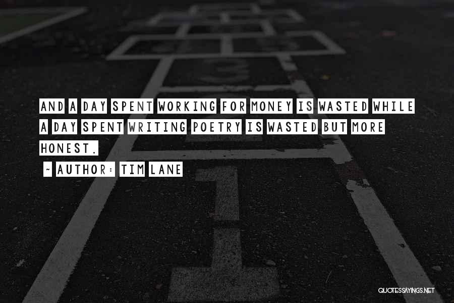 Tim Lane Quotes: And A Day Spent Working For Money Is Wasted While A Day Spent Writing Poetry Is Wasted But More Honest.