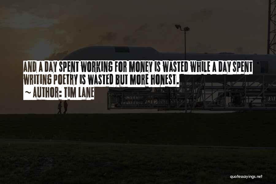 Tim Lane Quotes: And A Day Spent Working For Money Is Wasted While A Day Spent Writing Poetry Is Wasted But More Honest.