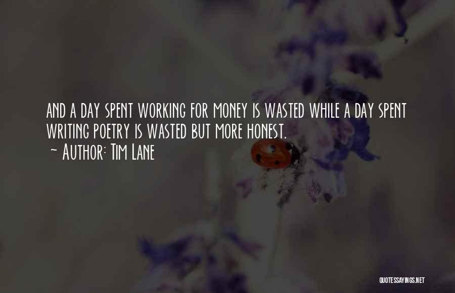 Tim Lane Quotes: And A Day Spent Working For Money Is Wasted While A Day Spent Writing Poetry Is Wasted But More Honest.