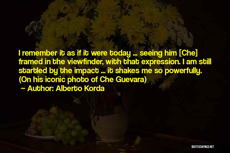 Alberto Korda Quotes: I Remember It As If It Were Today ... Seeing Him [che] Framed In The Viewfinder, With That Expression. I