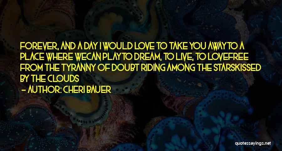 Cheri Bauer Quotes: Forever, And A Day I Would Love To Take You Awayto A Place Where Wecan Playto Dream, To Live, To