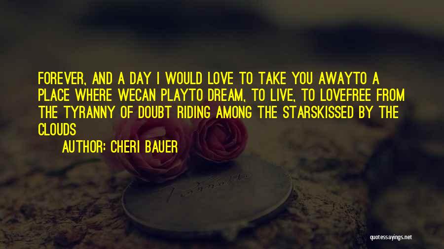 Cheri Bauer Quotes: Forever, And A Day I Would Love To Take You Awayto A Place Where Wecan Playto Dream, To Live, To