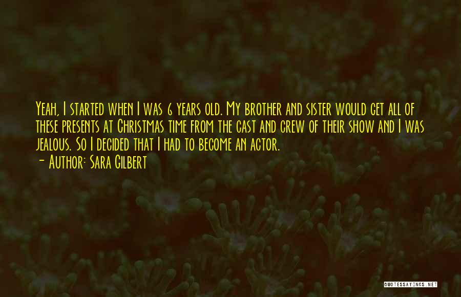 Sara Gilbert Quotes: Yeah, I Started When I Was 6 Years Old. My Brother And Sister Would Get All Of These Presents At