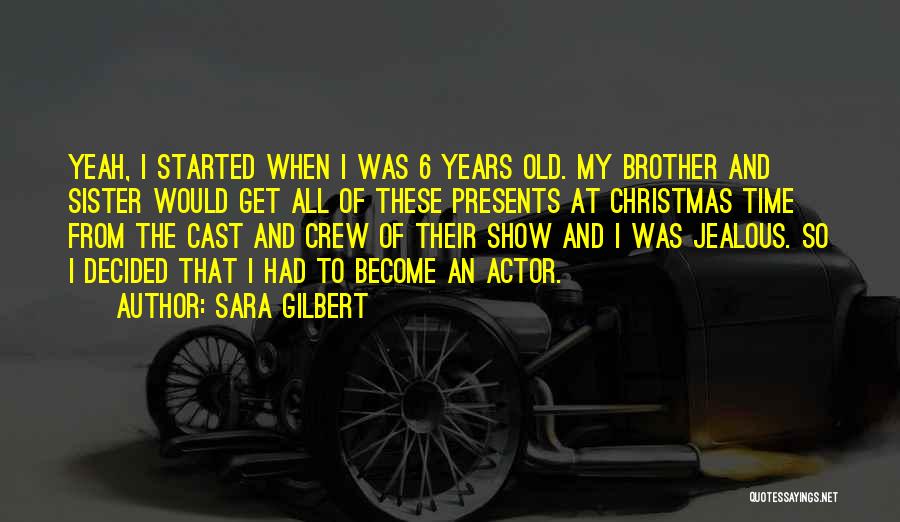 Sara Gilbert Quotes: Yeah, I Started When I Was 6 Years Old. My Brother And Sister Would Get All Of These Presents At