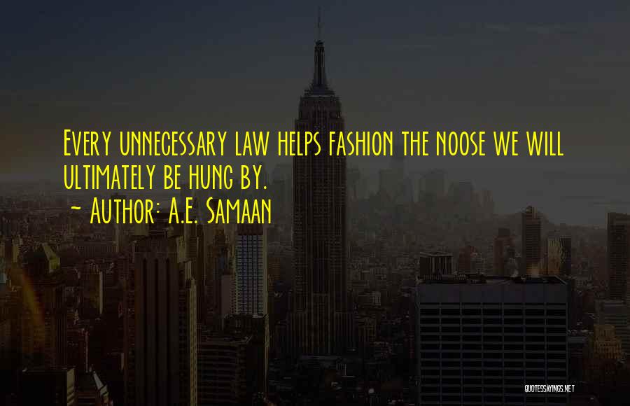 A.E. Samaan Quotes: Every Unnecessary Law Helps Fashion The Noose We Will Ultimately Be Hung By.