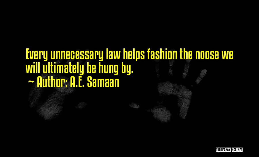A.E. Samaan Quotes: Every Unnecessary Law Helps Fashion The Noose We Will Ultimately Be Hung By.