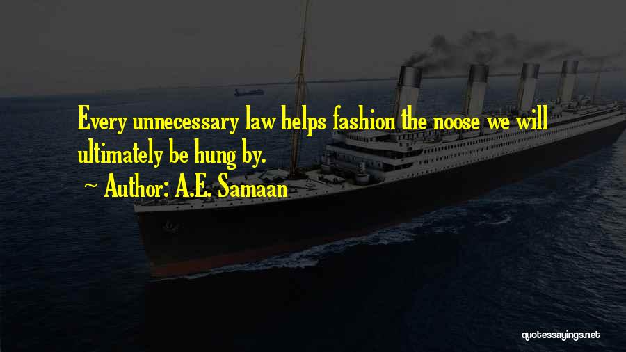 A.E. Samaan Quotes: Every Unnecessary Law Helps Fashion The Noose We Will Ultimately Be Hung By.