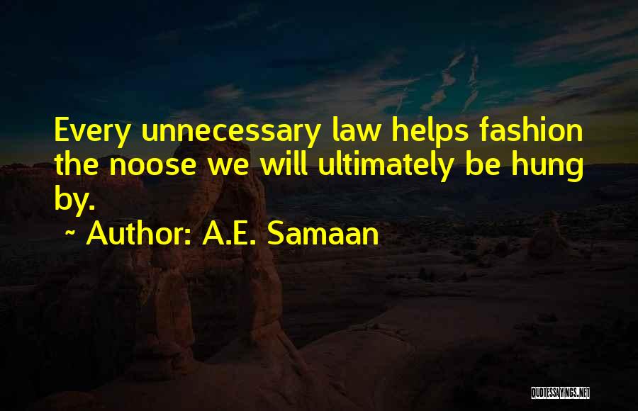 A.E. Samaan Quotes: Every Unnecessary Law Helps Fashion The Noose We Will Ultimately Be Hung By.