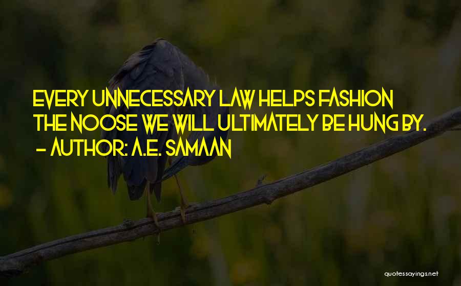 A.E. Samaan Quotes: Every Unnecessary Law Helps Fashion The Noose We Will Ultimately Be Hung By.