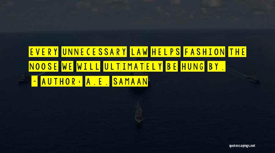A.E. Samaan Quotes: Every Unnecessary Law Helps Fashion The Noose We Will Ultimately Be Hung By.