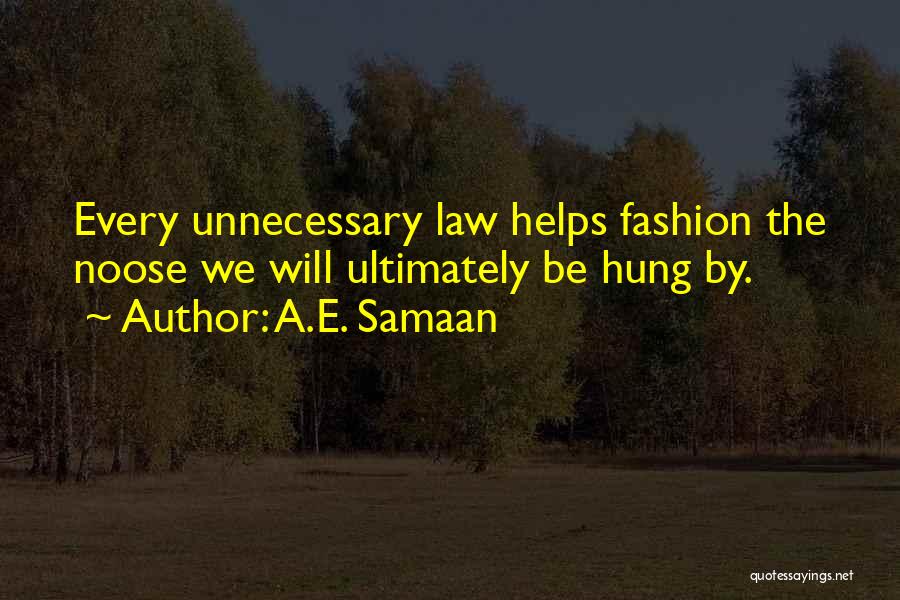 A.E. Samaan Quotes: Every Unnecessary Law Helps Fashion The Noose We Will Ultimately Be Hung By.
