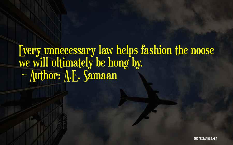 A.E. Samaan Quotes: Every Unnecessary Law Helps Fashion The Noose We Will Ultimately Be Hung By.