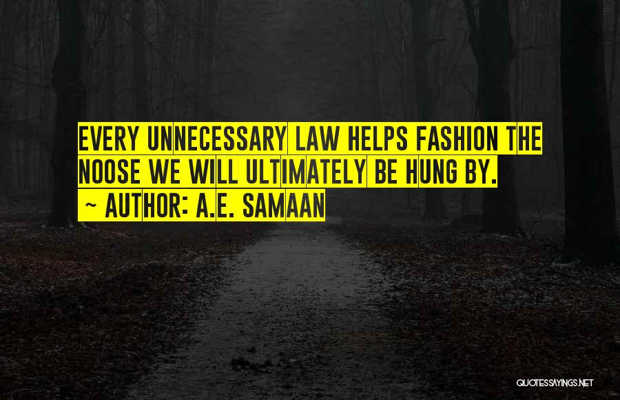 A.E. Samaan Quotes: Every Unnecessary Law Helps Fashion The Noose We Will Ultimately Be Hung By.
