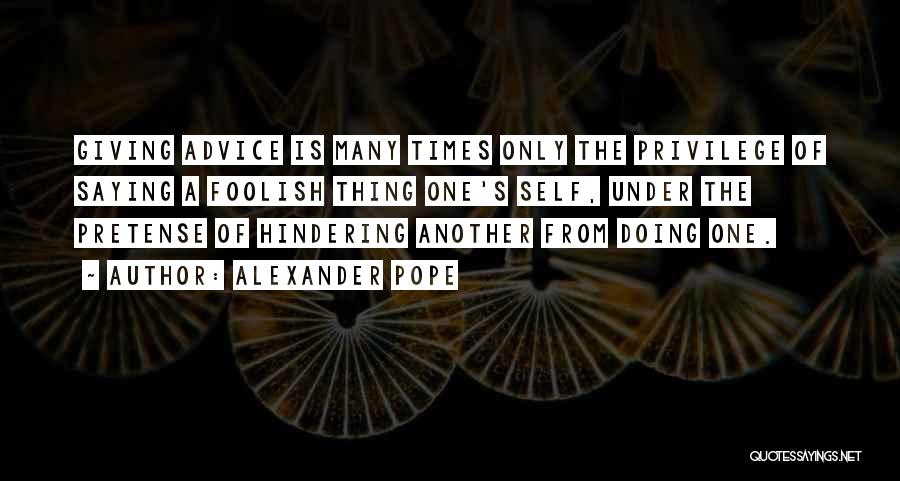 Alexander Pope Quotes: Giving Advice Is Many Times Only The Privilege Of Saying A Foolish Thing One's Self, Under The Pretense Of Hindering