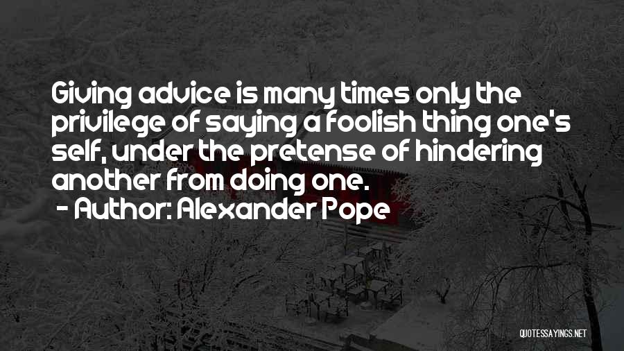 Alexander Pope Quotes: Giving Advice Is Many Times Only The Privilege Of Saying A Foolish Thing One's Self, Under The Pretense Of Hindering