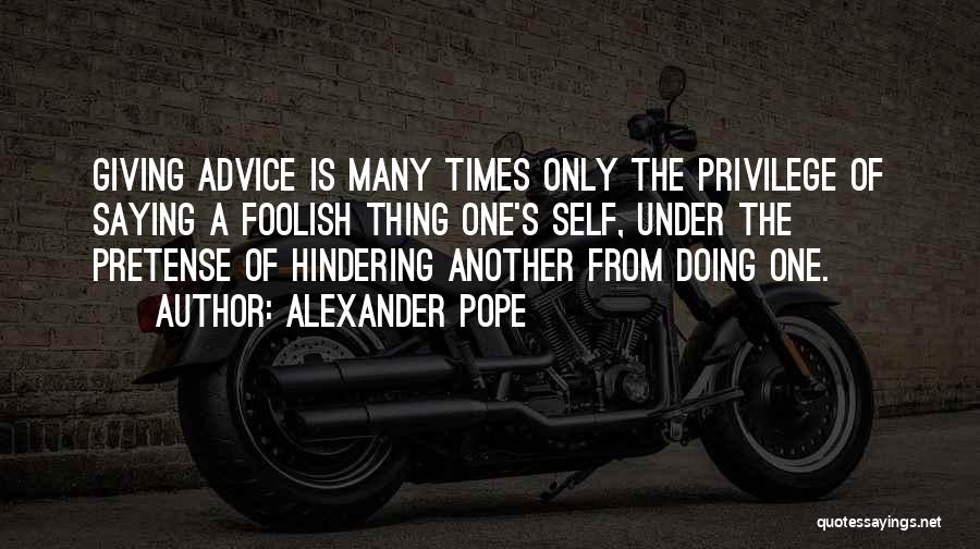 Alexander Pope Quotes: Giving Advice Is Many Times Only The Privilege Of Saying A Foolish Thing One's Self, Under The Pretense Of Hindering