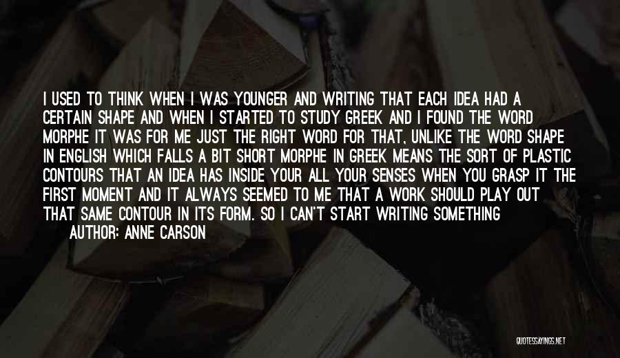 Anne Carson Quotes: I Used To Think When I Was Younger And Writing That Each Idea Had A Certain Shape And When I