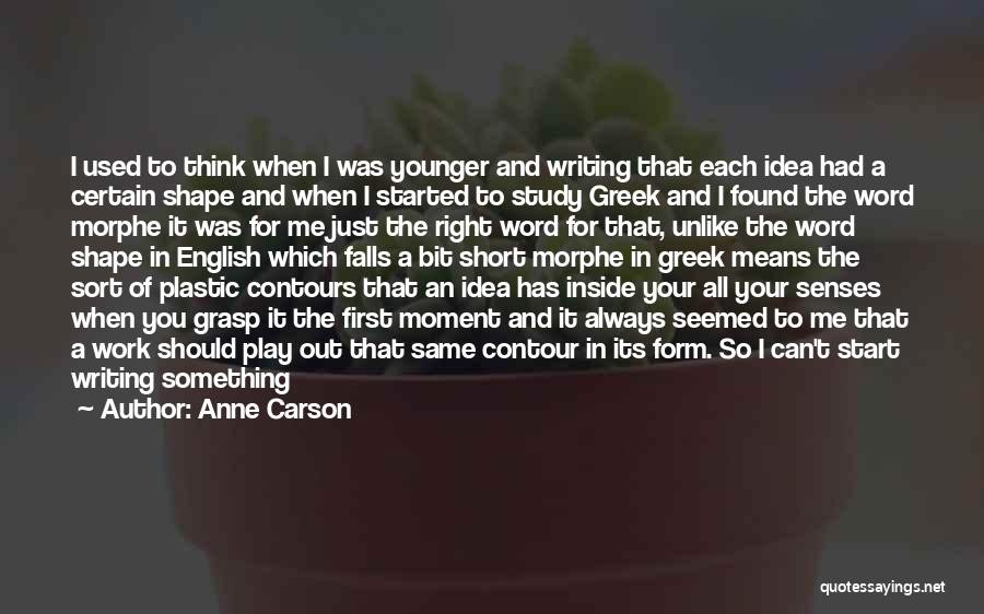 Anne Carson Quotes: I Used To Think When I Was Younger And Writing That Each Idea Had A Certain Shape And When I