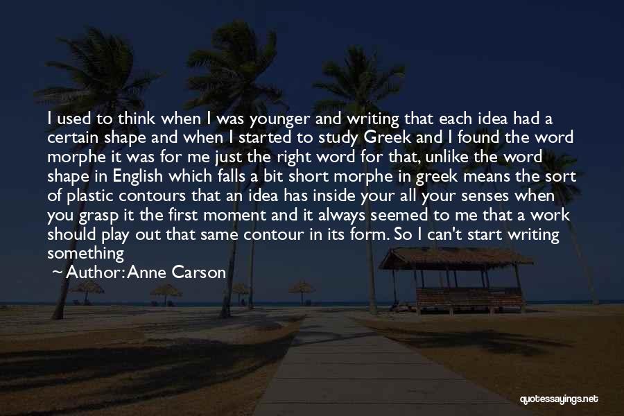 Anne Carson Quotes: I Used To Think When I Was Younger And Writing That Each Idea Had A Certain Shape And When I