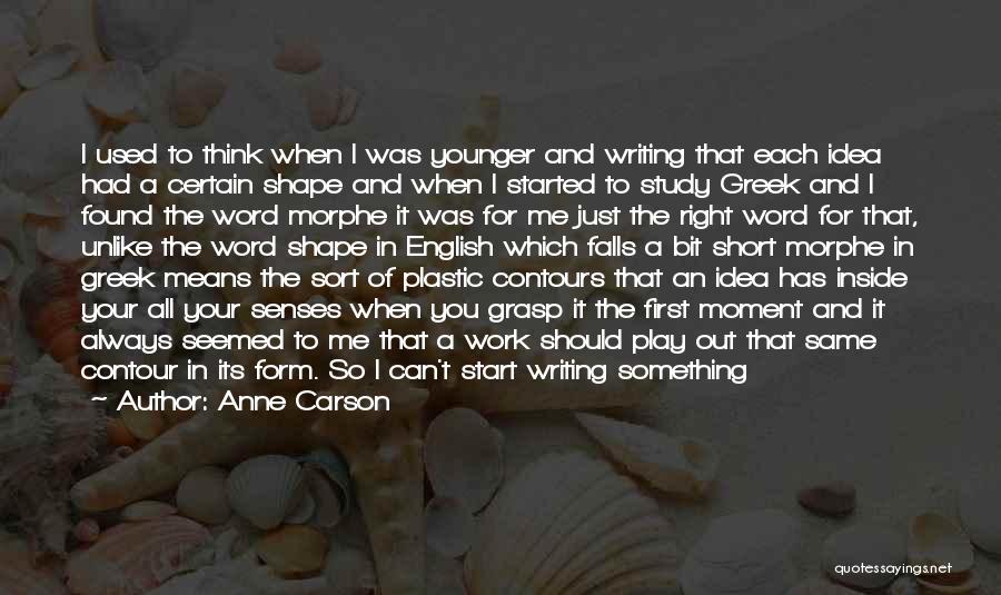 Anne Carson Quotes: I Used To Think When I Was Younger And Writing That Each Idea Had A Certain Shape And When I